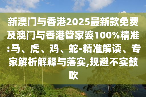 新澳門與香港2025最新款免費及澳門與香港管家婆100%精準:馬、虎、雞、蛇-精準解讀、專家解析解釋與落實,規避不實鼓吹